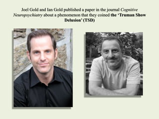 Joel Gold and Ian Gold published a paper in the journal Cognitive
Neuropsychiatry about a phenomenon that they coined the ‘Truman Show
Delusion’ (TSD)
 