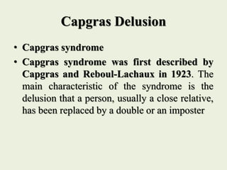 Capgras Delusion
• Capgras syndrome
• Capgras syndrome was first described by
Capgras and Reboul-Lachaux in 1923. The
main characteristic of the syndrome is the
delusion that a person, usually a close relative,
has been replaced by a double or an imposter
 