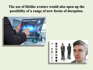 The use of lifelike avatars would also open up the
possibility of a range of new forms of deception.
 
