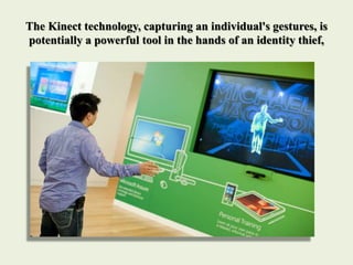 The Kinect technology, capturing an individual's gestures, is
potentially a powerful tool in the hands of an identity thief,
 