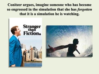 Conitzer argues, imagine someone who has become
so engrossed in the simulation that she has forgotten
that it is a simulation he is watching.
 