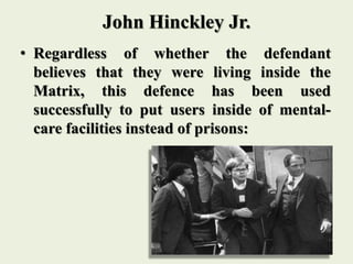John Hinckley Jr.
• Regardless of whether the defendant
believes that they were living inside the
Matrix, this defence has been used
successfully to put users inside of mental-
care facilities instead of prisons:
 