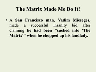 The Matrix Made Me Do It!
• A San Francisco man, Vadim Mieseges,
made a successful insanity bid after
claiming he had been "sucked into 'The
Matrix'" when he chopped up his landlady.
 