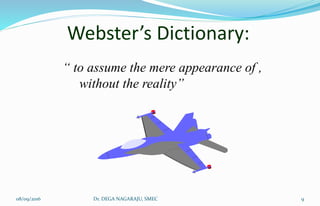 Webster’s Dictionary:
“ to assume the mere appearance of ,
without the reality”
08/09/2016 9Dr. DEGA NAGARAJU, SMEC
 