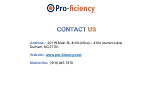 Address:- 201 W Main St, #100 (office) – #104 (current suite)
Durham, NC 27701
Website:- www.pro-ficiency.com
Mobile No:- (919) 245-7870
 