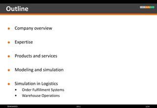 Outline

   Company overview

   Expertise

   Products and services

   Modeling and simulation

   Simulation in Logistics
       Order Fulfillment Systems
       Warehouse Operations

                                    2011   2/24
 