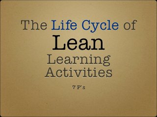 The Life Cycle of
    Lean
   Learning
   Activities
       7 P’s
 