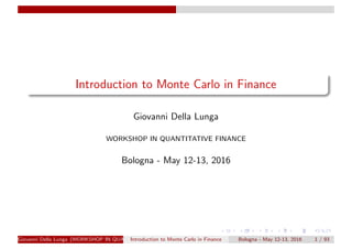 Introduction to Monte Carlo in Finance
Giovanni Della Lunga
WORKSHOP IN QUANTITATIVE FINANCE
Bologna - May 12-13, 2016
Giovanni Della Lunga (WORKSHOP IN QUANTITATIVE FINANCE)Introduction to Monte Carlo in Finance Bologna - May 12-13, 2016 1 / 93
 