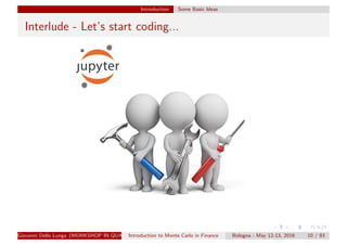 Introduction Some Basic Ideas
Interlude - Let’s start coding...
Giovanni Della Lunga (WORKSHOP IN QUANTITATIVE FINANCE)Introduction to Monte Carlo in Finance Bologna - May 12-13, 2016 10 / 93
 