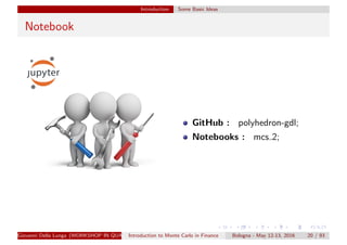 Introduction Some Basic Ideas
Notebook
GitHub : polyhedron-gdl;
Notebooks : mcs 2;
Giovanni Della Lunga (WORKSHOP IN QUANTITATIVE FINANCE)Introduction to Monte Carlo in Finance Bologna - May 12-13, 2016 20 / 93
 
