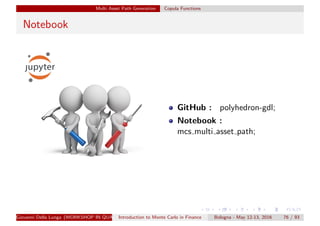 Multi Asset Path Generation Copula Functions
Notebook
GitHub : polyhedron-gdl;
Notebook :
mcs multi asset path;
Giovanni Della Lunga (WORKSHOP IN QUANTITATIVE FINANCE)Introduction to Monte Carlo in Finance Bologna - May 12-13, 2016 76 / 93
 