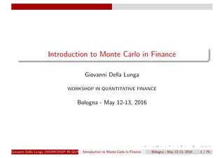 Introduction to Monte Carlo in Finance
Giovanni Della Lunga
WORKSHOP IN QUANTITATIVE FINANCE
Bologna - May 12-13, 2016
Giovanni Della Lunga (WORKSHOP IN QUANTITATIVE FINANCE)Introduction to Monte Carlo in Finance Bologna - May 12-13, 2016 1 / 79
 