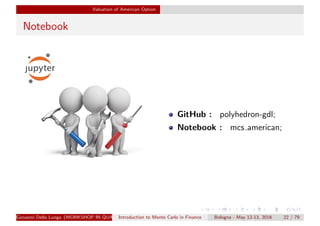 Valuation of American Option
Notebook
GitHub : polyhedron-gdl;
Notebook : mcs american;
Giovanni Della Lunga (WORKSHOP IN QUANTITATIVE FINANCE)Introduction to Monte Carlo in Finance Bologna - May 12-13, 2016 22 / 79
 