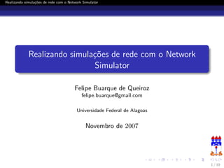 Realizando simulações de rede com o Network Simulator




             Realizando simulações de rede com o Network
                              Simulator

                                       Felipe Buarque de Queiroz
                                           felipe.buarque@gmail.com

                                        Universidade Federal de Alagoas


                                             Novembro de 2007




                                                                          1 / 19
 