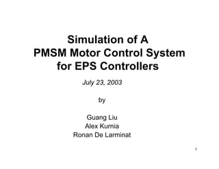 Simulation of A
PMSM Motor Control System
   for EPS Controllers
        July 23, 2003

             by

         Guang Liu
         Alex Kurnia
      Ronan De Larminat

                            1
 