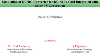 Simulation of DC/DC Converter for DC Nano-Grid Integrated with
Solar PV Generation
Rajesh M Pindoriya
Co-Authors,
S Rajendran
Indian Institute of Technology
Gandhinagar (IITGn)
Dr. N M Pindoriya
Indian Institute of Technology
Gandhinagar (IITGn)
 