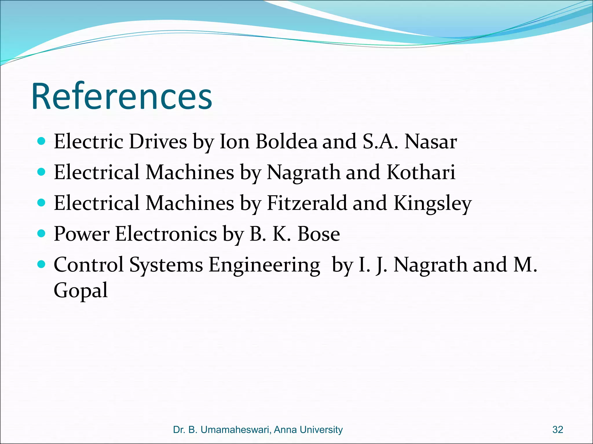 References
 Electric Drives by Ion Boldea and S.A. Nasar
 Electrical Machines by Nagrath and Kothari
 Electrical Machines by Fitzerald and Kingsley
 Power Electronics by B. K. Bose
 Control Systems Engineering by I. J. Nagrath and M.
Gopal
32
Dr. B. Umamaheswari, Anna University
 