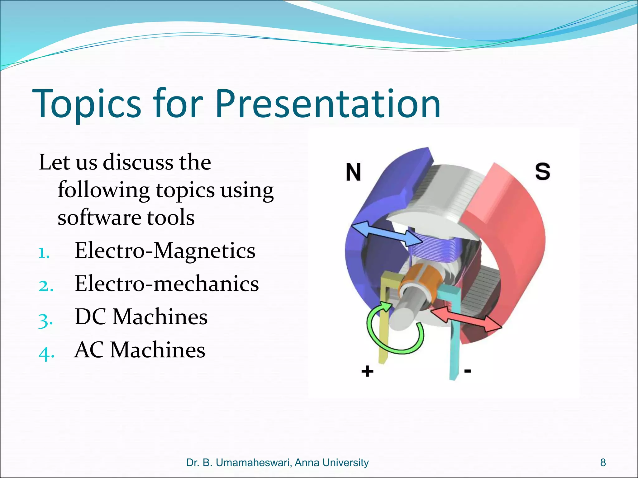 Topics for Presentation
Let us discuss the
following topics using
software tools
1. Electro-Magnetics
2. Electro-mechanics
3. DC Machines
4. AC Machines
8
Dr. B. Umamaheswari, Anna University
 