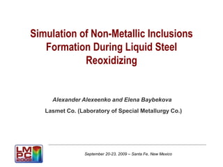 September 20-23, 2009 – Santa Fe, New Mexico
Simulation of Non-Metallic Inclusions
Formation During Liquid Steel
Reoxidizing
Alexander Alexeenko and Elena Baybekova
Lasmet Co. (Laboratory of Special Metallurgy Co.)
 