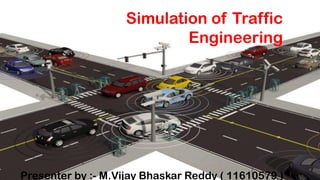 Simulation of Traffic
Engineering
Presenter by :- M.Vijay Bhaskar Reddy ( 11610579 )
 