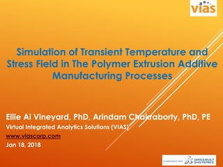 Simulation of Transient Temperature and
Stress Field in The Polymer Extrusion Additive
Manufacturing Processes
Ellie Ai Vineyard, PhD, Arindam Chakraborty, PhD, PE
Virtual Integrated Analytics Solutions (VIAS)
www.viascorp.com
Jan 18, 2018
 