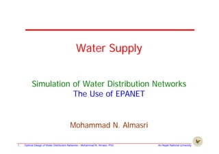 Water Supply
Simulation of Water Distribution Networks
The Use of EPANETThe Use of EPANET
Mohammad N. Almasri
Optimal Design of Water Distribution Networks – Mohammad N. Almasri, PhD An-Najah National University1
 