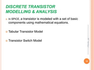 DISCRETE TRANSISTOR
MODELLING & ANALYSIS
 In SPICE, a transistor is modeled with a set of basic
components using mathematical equations.
 Tabular Transistor Model
 Transistor Switch Model
10
--------------------------NIT
Hamirpur--------------
 