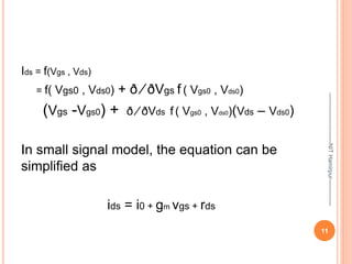 Ids = f(Vgs , Vds)
= f( Vgs0 , Vds0) + ð ⁄ ðVgs f ( Vgs0 , Vds0)
(Vgs -Vgs0) + ð ⁄ ðVds f ( Vgs0 , Vds0)(Vds – Vds0)
In small signal model, the equation can be
simplified as
ids = i0 + gm vgs + rds
--------------------------NIT
Hamirpur--------------
11
 