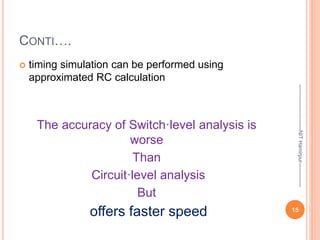 CONTI….
 timing simulation can be performed using
approximated RC calculation
The accuracy of Switch·level analysis is
worse
Than
Circuit·level analysis
But
offers faster speed 15
--------------------------NIT
Hamirpur--------------
 