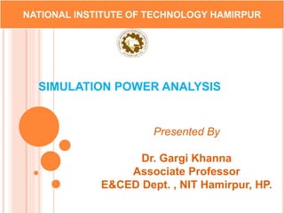 SIMULATION POWER ANALYSIS
NATIONAL INSTITUTE OF TECHNOLOGY HAMIRPUR
Presented By
Dr. Gargi Khanna
Associate Professor
E&CED Dept. , NIT Hamirpur, HP.
 