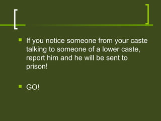    If you notice someone from your caste
    talking to someone of a lower caste,
    report him and he will be sent to
    prison!

   GO!
 