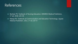 References
 Basheer PS. Textbook of Nursing Education. EMMESS Medical Publishers.
1st ed. 2018; 125-30.
 Neerja PK. Textbook of Communication and Education Technology. Jaypee
Medical Publishers. 2011. 1st ed; 267-9
 