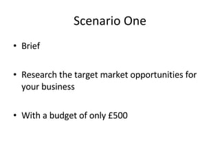 Scenario One Brief Research the target market opportunities for your business With a budget of only £500 