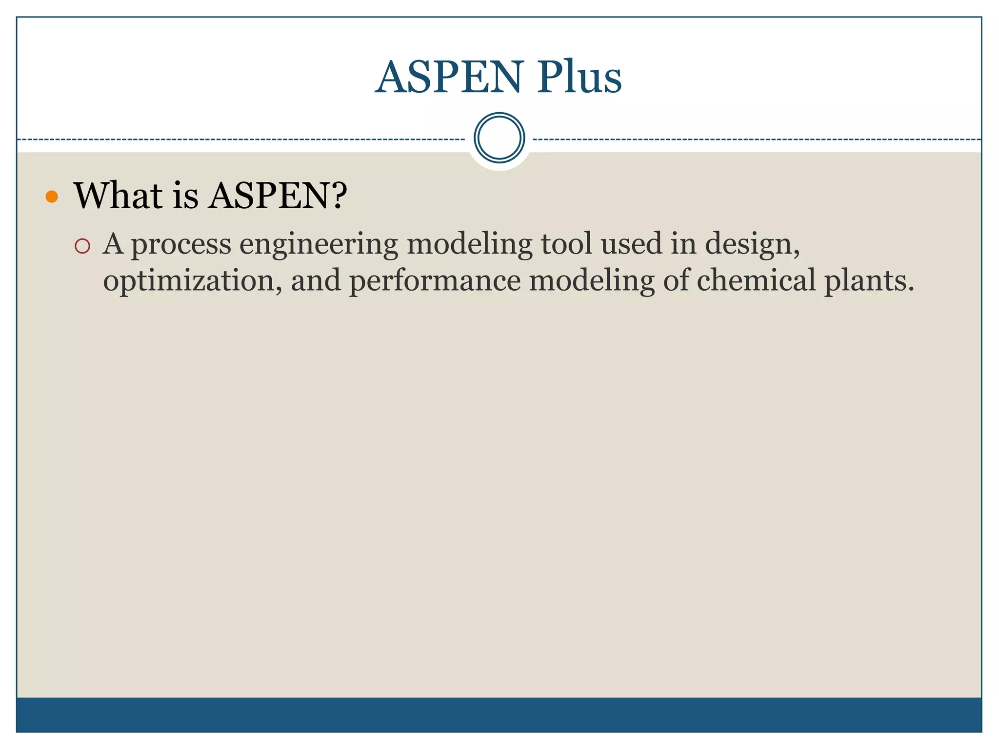 ASPEN PlusWhat is ASPEN?A process engineering modeling tool used in design, optimization, and performance modeling of chemical plants.