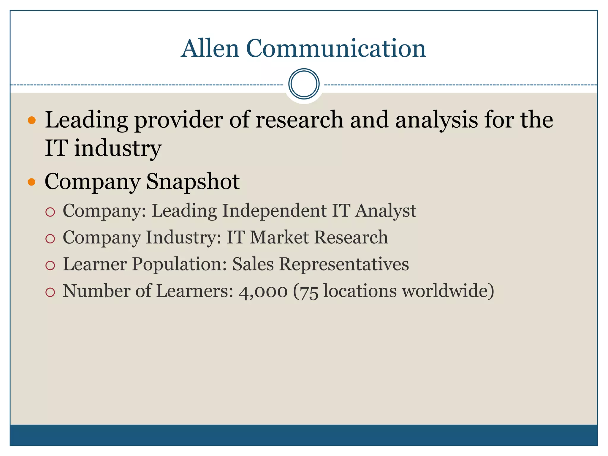 Allen CommunicationLeading provider of research and analysis for the IT industryCompany SnapshotCompany: Leading Independent IT AnalystCompany Industry: IT Market ResearchLearner Population: Sales RepresentativesNumber of Learners: 4,000 (75 locations worldwide)