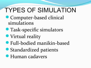 TYPES OF SIMULATION
Computer-based clinical
simulations
Task-specific simulators
Virtual reality
Full-bodied manikin-based
Standardized patients
Human cadavers
 