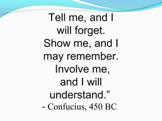 Tell me, and I
will forget.
Show me, and I
may remember.
Involve me,
and I will
understand.”
- Confucius, 450 BC
 