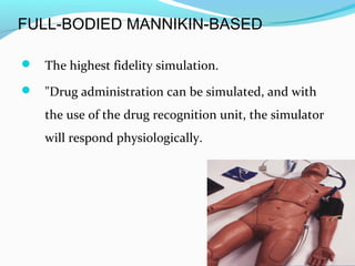 FULL-BODIED MANNIKIN-BASED
 The highest fidelity simulation.
 "Drug administration can be simulated, and with
the use of the drug recognition unit, the simulator
will respond physiologically.
 