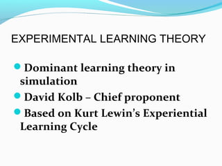 EXPERIMENTAL LEARNING THEORY
Dominant learning theory in
simulation
David Kolb – Chief proponent
Based on Kurt Lewin’s Experiential
Learning Cycle
 