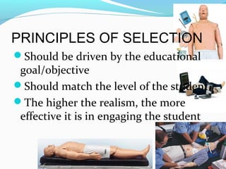 PRINCIPLES OF SELECTION
Should be driven by the educational
goal/objective
Should match the level of the student
The higher the realism, the more
effective it is in engaging the student
 