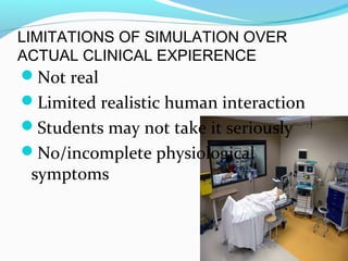 LIMITATIONS OF SIMULATION OVER
ACTUAL CLINICAL EXPIERENCE
Not real
Limited realistic human interaction
Students may not take it seriously
No/incomplete physiological
symptoms
 
