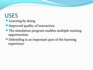 USES
Learning by doing
Improved quality of instruction
The simulation program enables multiple training
opportunities
Debriefing is an important part of the learning
experience
 