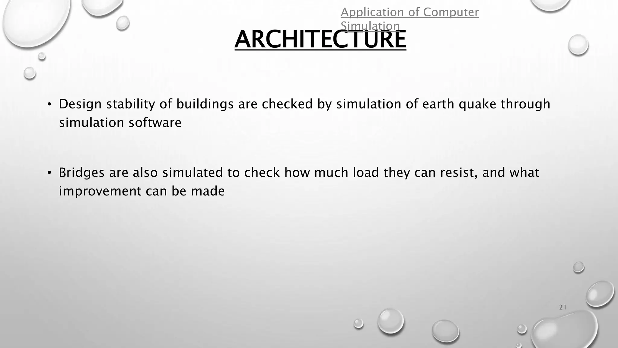 ARCHITECTURE
21
• Design stability of buildings are checked by simulation of earth quake through
simulation software
• Bridges are also simulated to check how much load they can resist, and what
improvement can be made
Application of Computer
Simulation
 