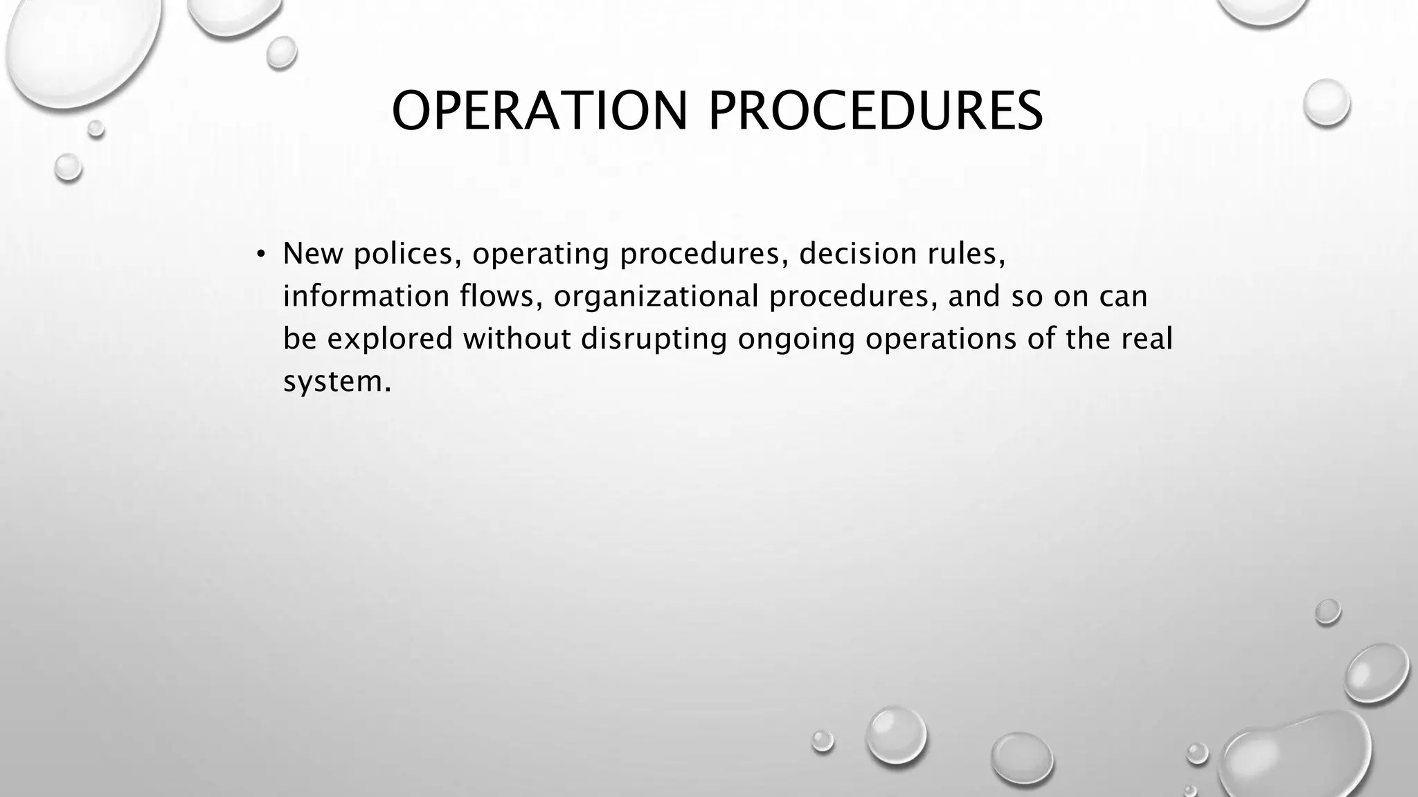 OPERATION PROCEDURES
• New polices, operating procedures, decision rules,
information flows, organizational procedures, and so on can
be explored without disrupting ongoing operations of the real
system.
 