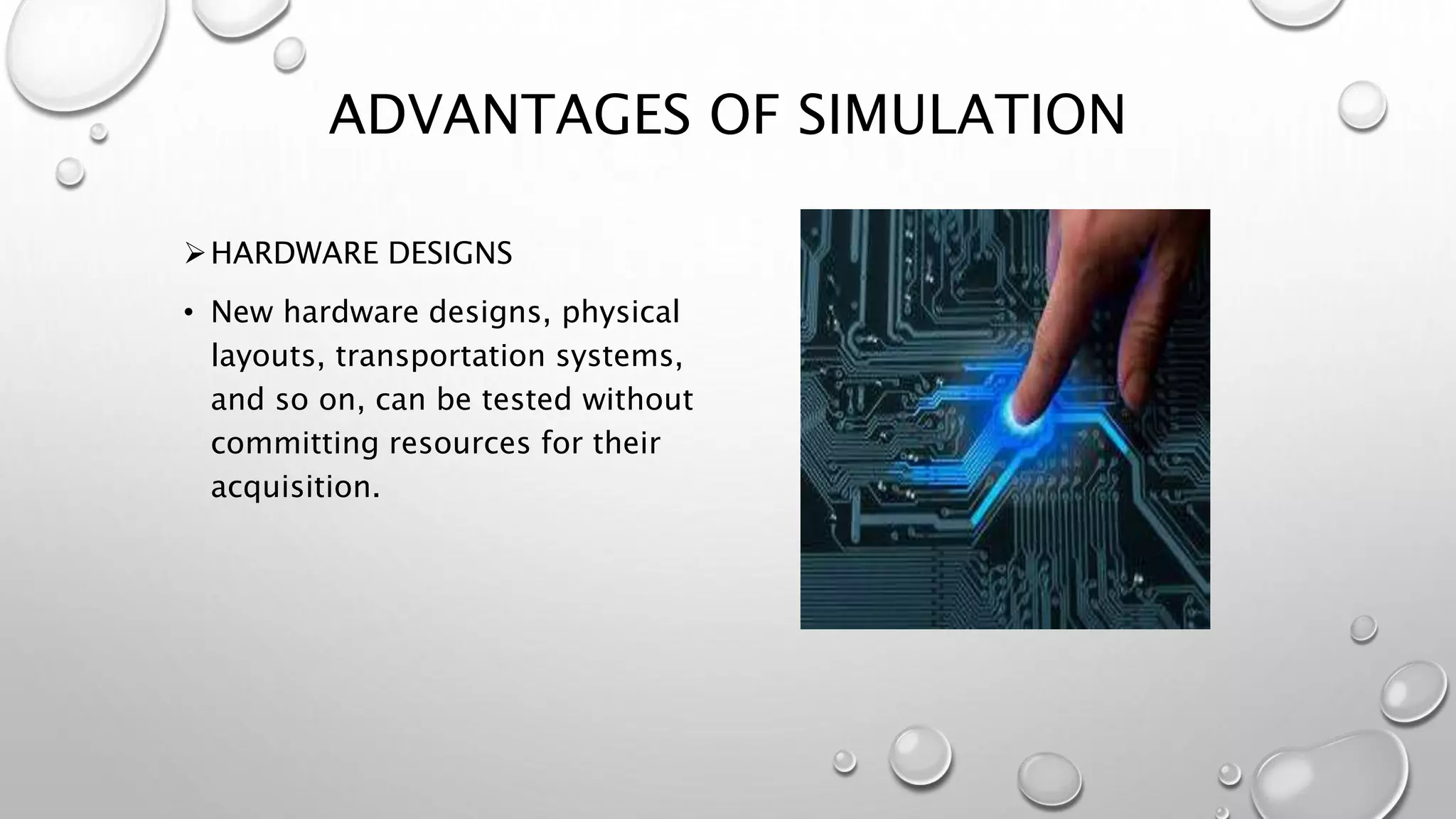HARDWARE DESIGNS
• New hardware designs, physical
layouts, transportation systems,
and so on, can be tested without
committing resources for their
acquisition.
ADVANTAGES OF SIMULATION
 
