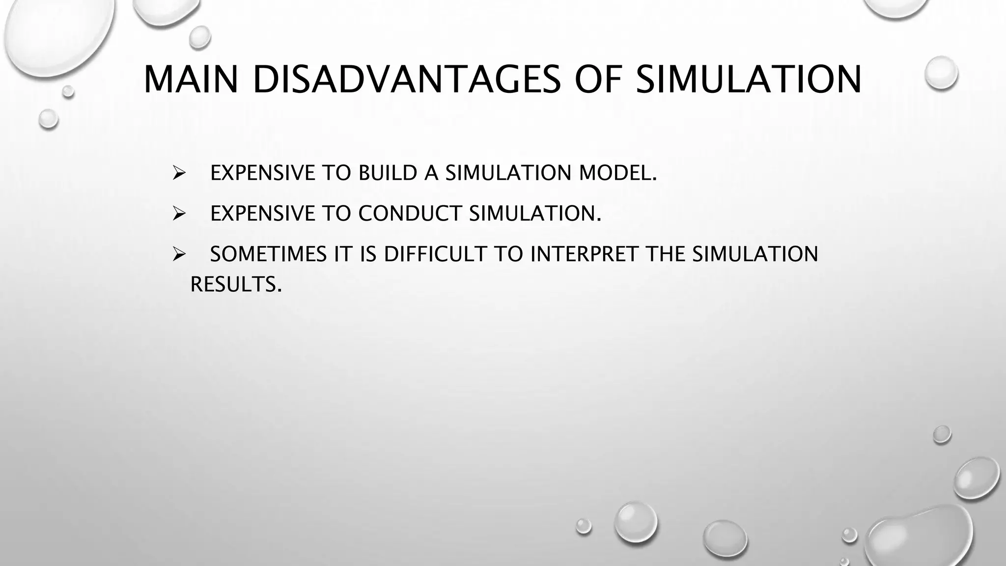 MAIN DISADVANTAGES OF SIMULATION
 EXPENSIVE TO BUILD A SIMULATION MODEL.
 EXPENSIVE TO CONDUCT SIMULATION.
 SOMETIMES IT IS DIFFICULT TO INTERPRET THE SIMULATION
RESULTS.
 