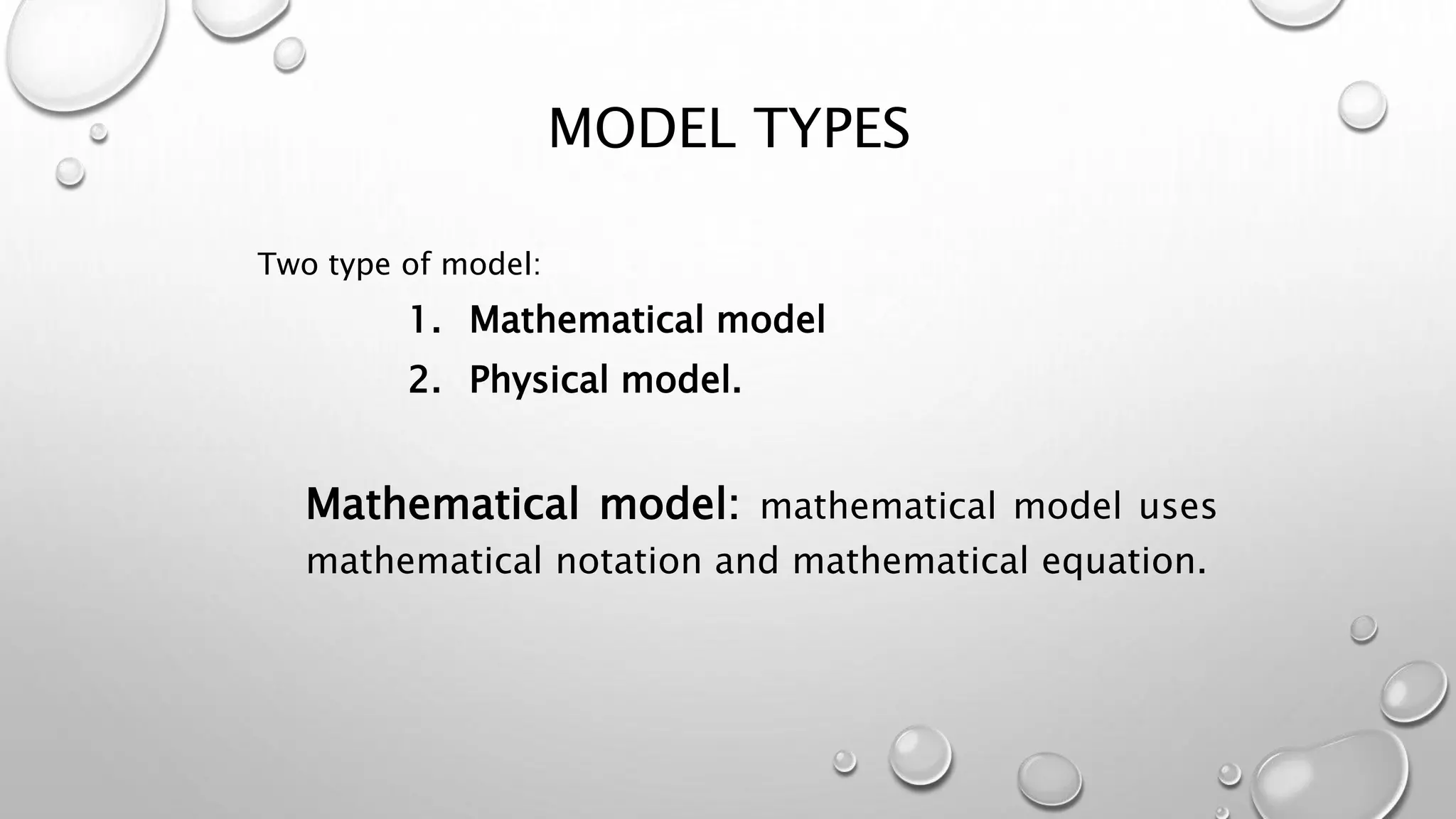 MODEL TYPES
Two type of model:
1. Mathematical model
2. Physical model.
Mathematical model: mathematical model uses
mathematical notation and mathematical equation.
 
