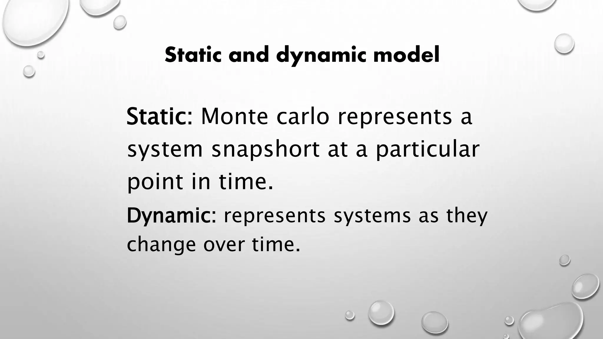 Static and dynamic model
Static: Monte carlo represents a
system snapshort at a particular
point in time.
Dynamic: represents systems as they
change over time.
 