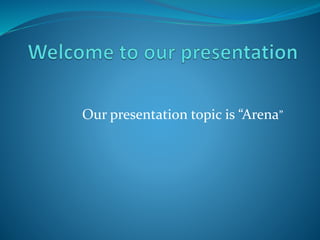 Our presentation topic is “Arena”
 