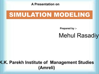 SIMULATION MODELING
A Presentation on
K.K. Parekh Institute of Management Studies
(Amreli)
Prepared by :-
Mehul Rasadiya
 